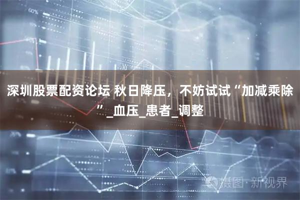 深圳股票配资论坛 秋日降压，不妨试试“加减乘除”_血压_患者_调整