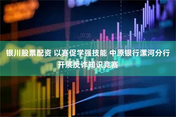 银川股票配资 以赛促学强技能 中原银行漯河分行开展反诈知识竞赛