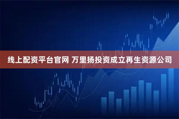 线上配资平台官网 万里扬投资成立再生资源公司