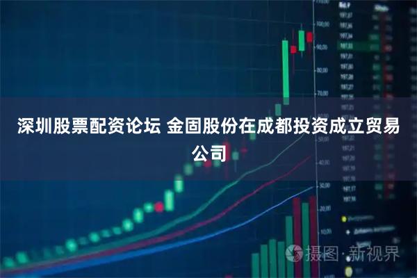 深圳股票配资论坛 金固股份在成都投资成立贸易公司