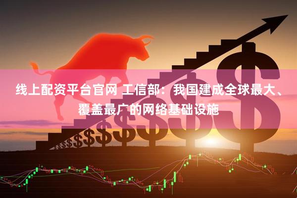 线上配资平台官网 工信部：我国建成全球最大、覆盖最广的网络基础设施