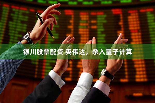 银川股票配资 英伟达，杀入量子计算