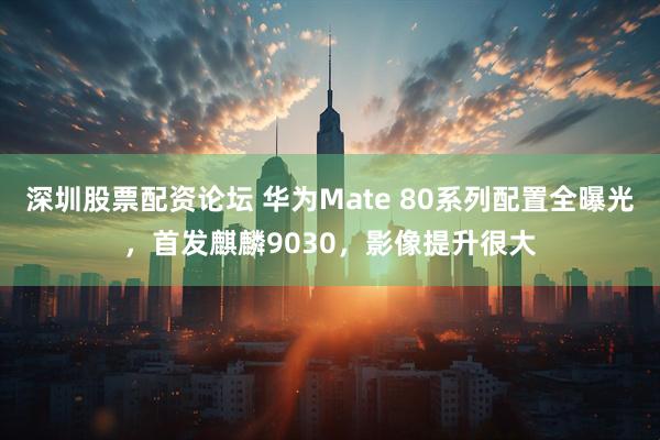 深圳股票配资论坛 华为Mate 80系列配置全曝光，首发麒麟9030，影像提升很大