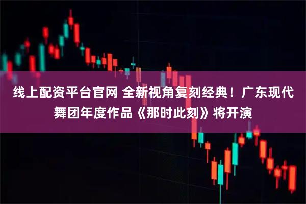 线上配资平台官网 全新视角复刻经典！广东现代舞团年度作品《那时此刻》将开演