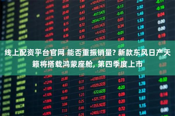 线上配资平台官网 能否重振销量? 新款东风日产天籁将搭载鸿蒙座舱, 第四季度上市