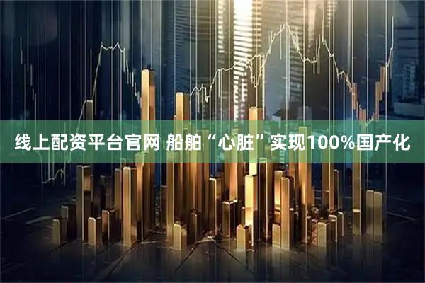 线上配资平台官网 船舶“心脏”实现100%国产化