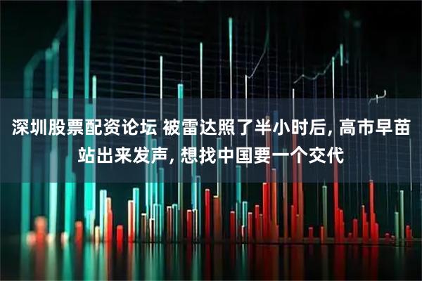 深圳股票配资论坛 被雷达照了半小时后, 高市早苗站出来发声, 想找中国要一个交代