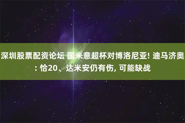 深圳股票配资论坛 国米意超杯对博洛尼亚! 迪马济奥: 恰20、达米安仍有伤, 可能缺战