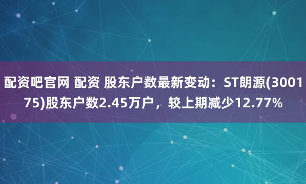 配资吧官网 配资 股东户数最新变动：ST朗源(300175)股东户数2.45万户，较上期减少12.77%