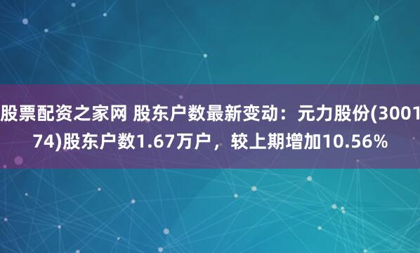 股票配资之家网 股东户数最新变动：元力股份(300174)股东户数1.67万户，较上期增加10.56%