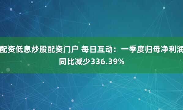 配资低息炒股配资门户 每日互动：一季度归母净利润同比减少336.39%