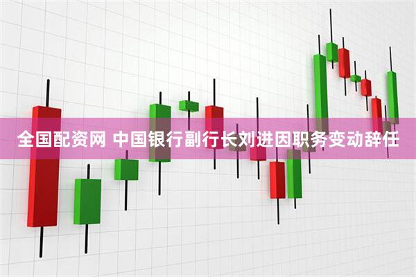 全国配资网 中国银行副行长刘进因职务变动辞任