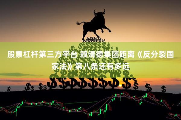 股票杠杆第三方平台 赖清德集团距离《反分裂国家法》第八条还有多远