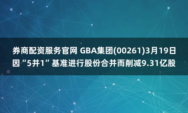 券商配资服务官网 GBA集团(00261)3月19日因“5并1”基准进行股份合并而削减9.31亿股