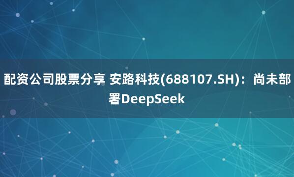 配资公司股票分享 安路科技(688107.SH)：尚未部署DeepSeek