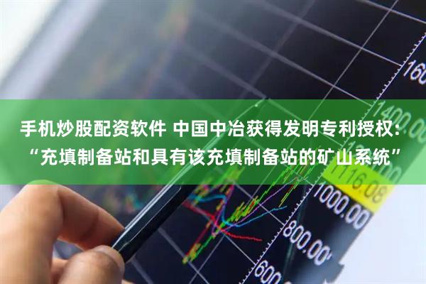 手机炒股配资软件 中国中冶获得发明专利授权: “充填制备站和具有该充填制备站的矿山系统”