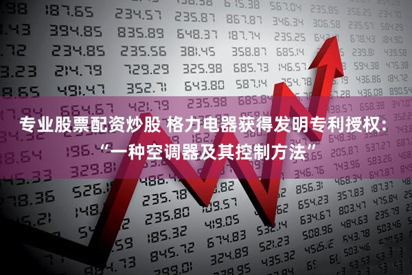 专业股票配资炒股 格力电器获得发明专利授权: “一种空调器及其控制方法”