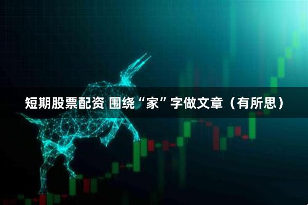 短期股票配资 围绕“家”字做文章（有所思）