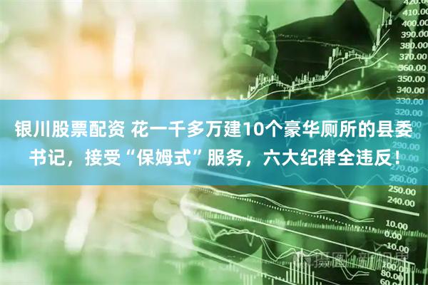 银川股票配资 花一千多万建10个豪华厕所的县委书记，接受“保姆式”服务，六大纪律全违反！