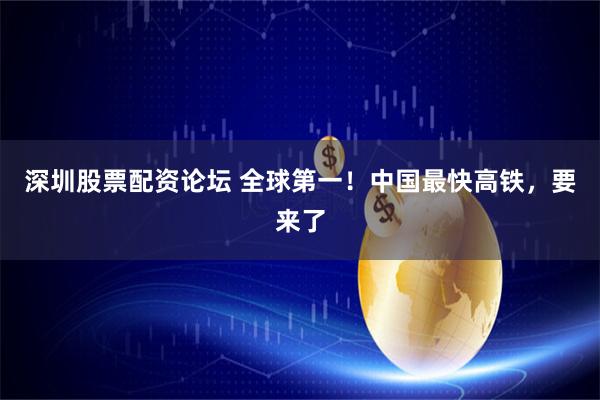 深圳股票配资论坛 全球第一！中国最快高铁，要来了