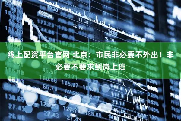 线上配资平台官网 北京：市民非必要不外出！非必要不要求到岗上班
