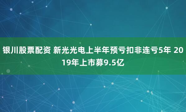 银川股票配资 新光光电上半年预亏扣非连亏5年 2019年上市募9.5亿
