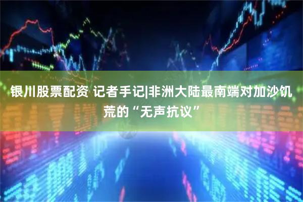 银川股票配资 记者手记|非洲大陆最南端对加沙饥荒的“无声抗议”