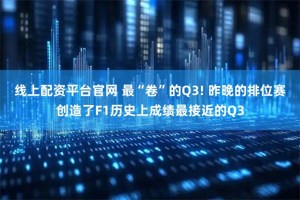 线上配资平台官网 最“卷”的Q3! 昨晚的排位赛创造了F1历史上成绩最接近的Q3