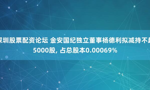 深圳股票配资论坛 金安国纪独立董事杨德利拟减持不超5000股, 占总股本0.00069%