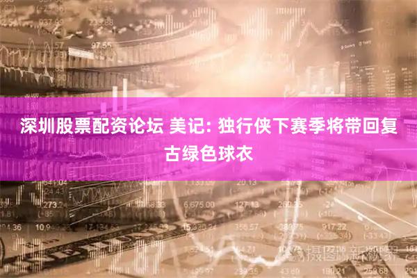 深圳股票配资论坛 美记: 独行侠下赛季将带回复古绿色球衣