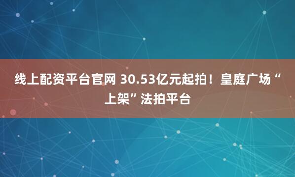 线上配资平台官网 30.53亿元起拍！皇庭广场“上架”法拍平台