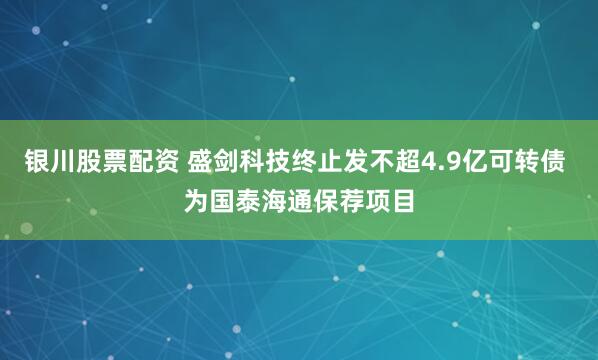 银川股票配资 盛剑科技终止发不超4.9亿可转债 为国泰海通保荐项目