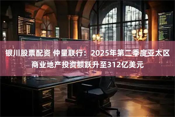 银川股票配资 仲量联行：2025年第二季度亚太区商业地产投资额跃升至312亿美元