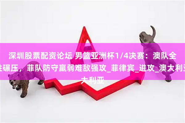 深圳股票配资论坛 男篮亚洲杯1/4决赛：澳队全胜碾压，菲队防守羸弱难敌强攻_菲律宾_进攻_澳大利亚