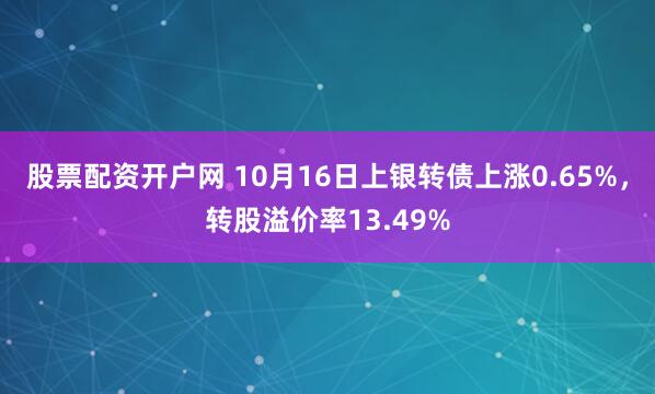 股票配资开户网 10月16日上银转债上涨0.65%，转股溢价率13.49%